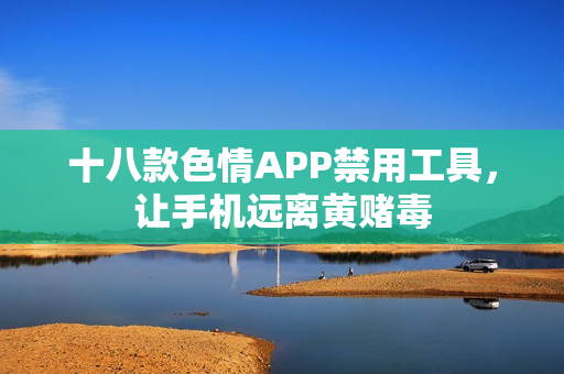 十八款色情APP禁用工具，让手机远离黄赌毒