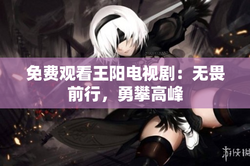 免费观看王阳电视剧：无畏前行，勇攀高峰