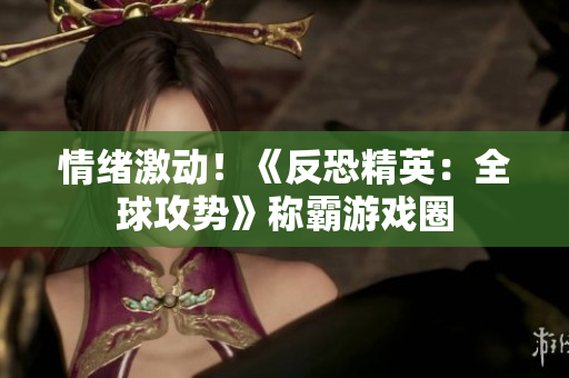 情绪激动！《反恐精英：全球攻势》称霸游戏圈