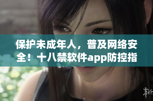 保护未成年人，普及网络安全！十八禁软件app防控指南