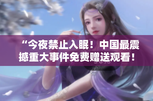 “今夜禁止入眠！中国最震撼重大事件免费赠送观看！”。