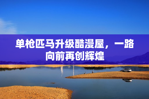 单枪匹马升级酷漫屋，一路向前再创辉煌