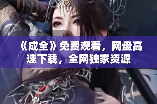 《成全》免费观看，网盘高速下载，全网独家资源