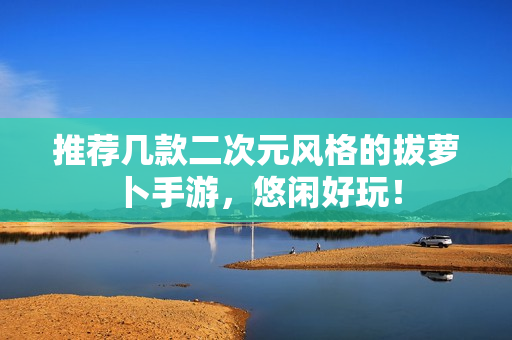 推荐几款二次元风格的拔萝卜手游，悠闲好玩！