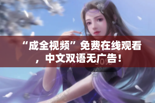 “成全视频”免费在线观看，中文双语无广告！