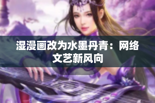 湿漫画改为水墨丹青：网络文艺新风向