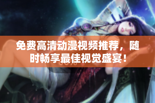 免费高清动漫视频推荐，随时畅享最佳视觉盛宴！