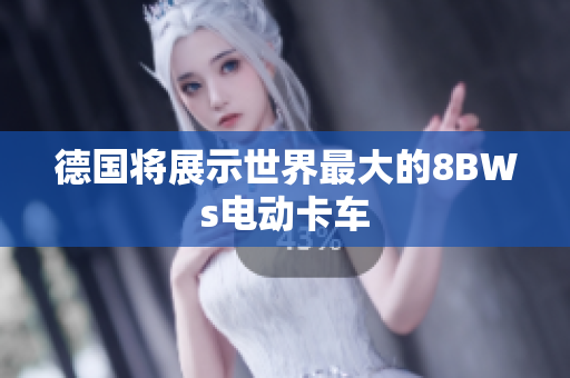德国将展示世界最大的8BWs电动卡车