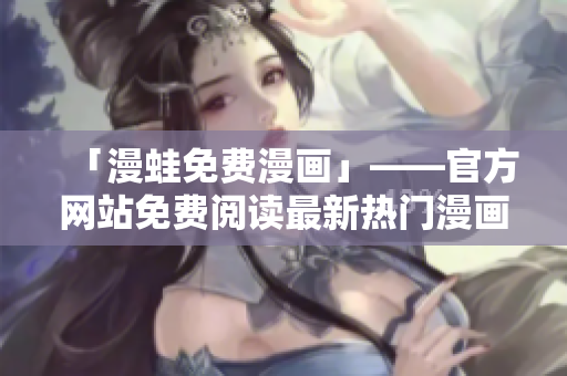 「漫蛙免费漫画」——官方网站免费阅读最新热门漫画