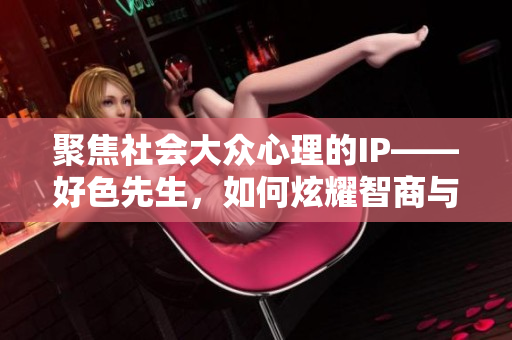 聚焦社会大众心理的IP——好色先生，如何炫耀智商与魅力