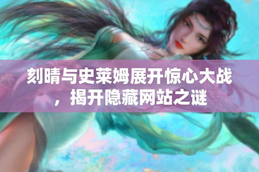 刻晴与史莱姆展开惊心大战，揭开隐藏网站之谜