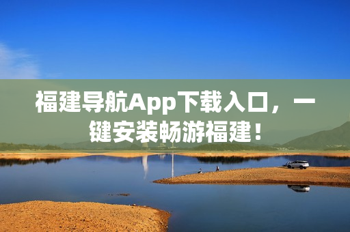 福建导航App下载入口，一键安装畅游福建！