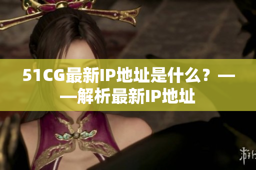 51CG最新IP地址是什么？——解析最新IP地址