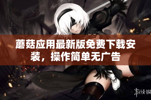 蘑菇应用最新版免费下载安装，操作简单无广告