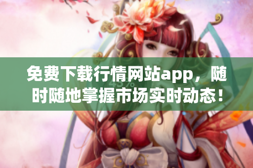 免费下载行情网站app，随时随地掌握市场实时动态！