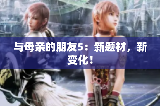 与母亲的朋友5：新题材，新变化！