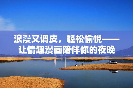 浪漫又调皮，轻松愉悦——让情趣漫画陪伴你的夜晚