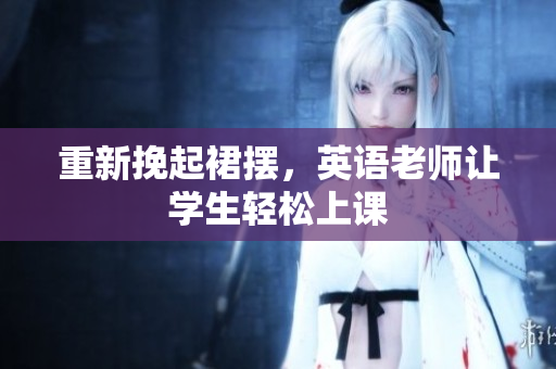 重新挽起裙摆，英语老师让学生轻松上课