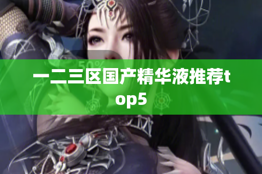 一二三区国产精华液推荐top5