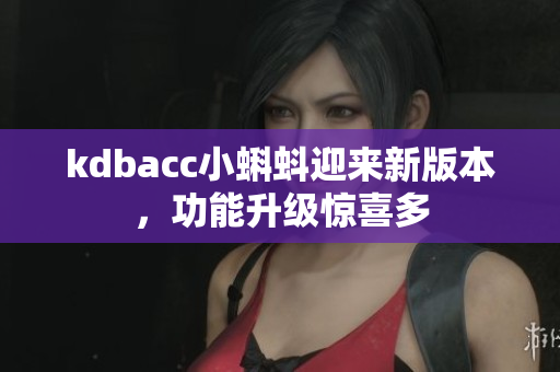 kdbacc小蝌蚪迎来新版本，功能升级惊喜多