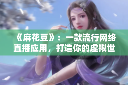《麻花豆》：一款流行网络直播应用，打造你的虚拟世界！