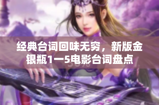 经典台词回味无穷，新版金银瓶1一5电影台词盘点