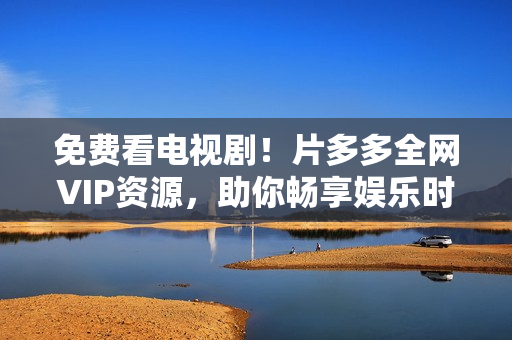 免费看电视剧！片多多全网VIP资源，助你畅享娱乐时光