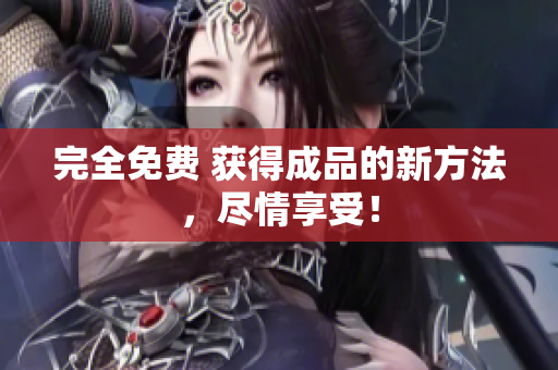 完全免费 获得成品的新方法，尽情享受！