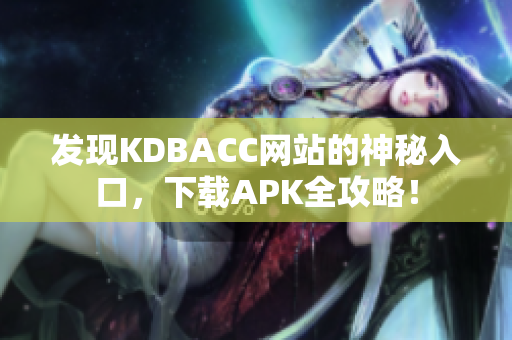 发现KDBACC网站的神秘入口，下载APK全攻略！