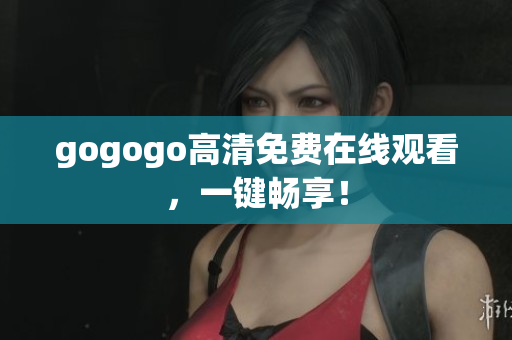 gogogo高清免费在线观看，一键畅享！