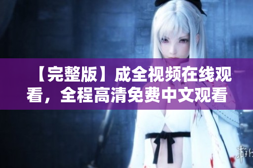 【完整版】成全视频在线观看，全程高清免费中文观看