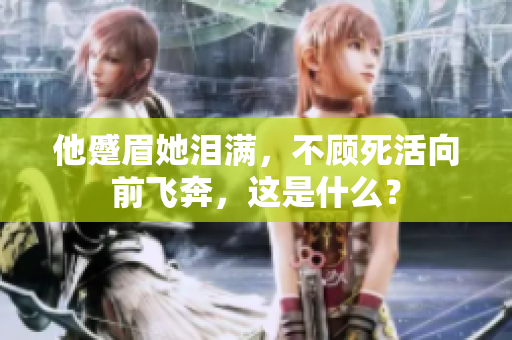 他蹙眉她泪满，不顾死活向前飞奔，这是什么？