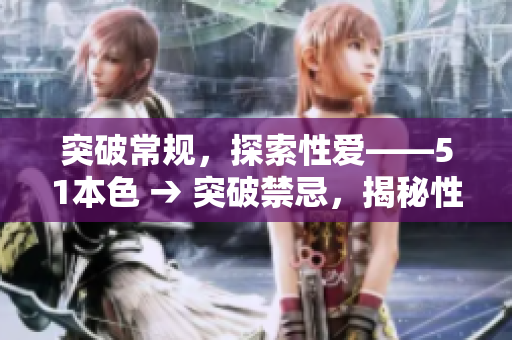 突破常规，探索性爱——51本色 → 突破禁忌，揭秘性爱世界——51本色