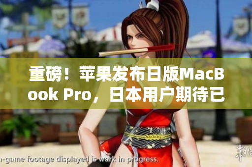 重磅！苹果发布日版MacBook Pro，日本用户期待已久