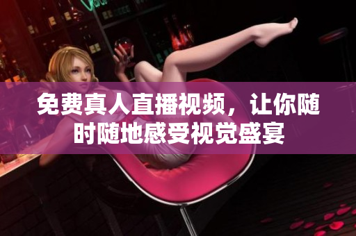 免费真人直播视频，让你随时随地感受视觉盛宴