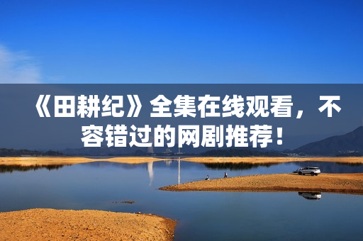 《田耕纪》全集在线观看，不容错过的网剧推荐！