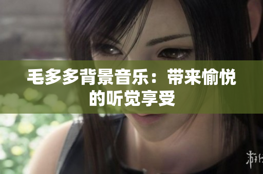 毛多多背景音乐：带来愉悦的听觉享受