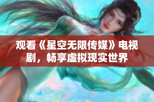 观看《星空无限传媒》电视剧，畅享虚拟现实世界