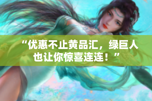 “优惠不止黄品汇，绿巨人也让你惊喜连连！”