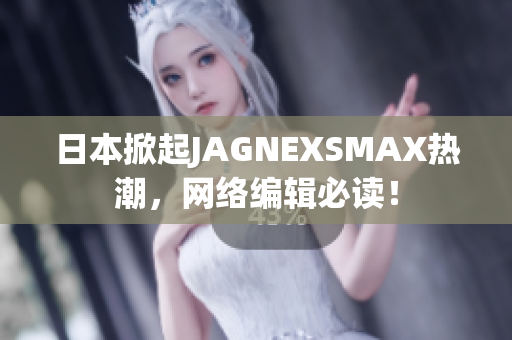 日本掀起JAGNEXSMAX热潮，网络编辑必读！