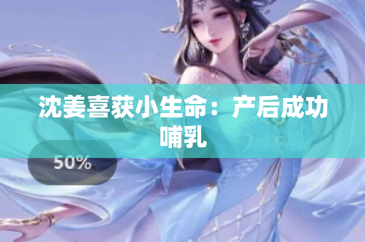 沈姜喜获小生命：产后成功哺乳