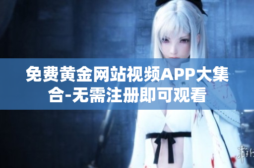 免费黄金网站视频APP大集合-无需注册即可观看