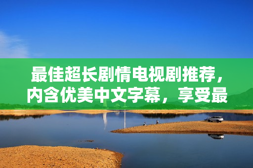 最佳超长剧情电视剧推荐，内含优美中文字幕，享受最佳视听盛宴！