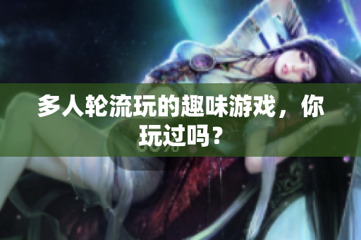 多人轮流玩的趣味游戏，你玩过吗？