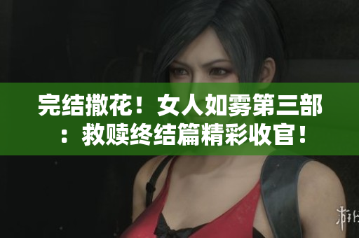 完结撒花！女人如雾第三部：救赎终结篇精彩收官！