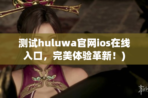 测试huluwa官网ios在线入口，完美体验革新！)