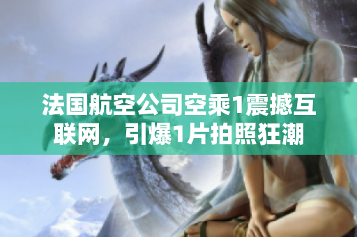 法国航空公司空乘1震撼互联网，引爆1片拍照狂潮