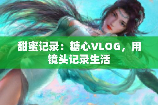 甜蜜记录：糖心VLOG，用镜头记录生活