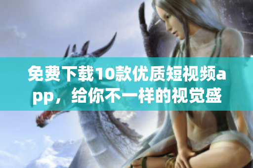免费下载10款优质短视频app，给你不一样的视觉盛宴！