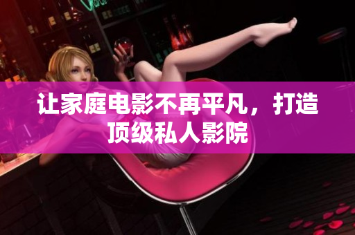 让家庭电影不再平凡，打造顶级私人影院